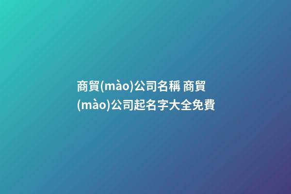 商貿(mào)公司名稱 商貿(mào)公司起名字大全免費-第1張-公司起名-玄機派